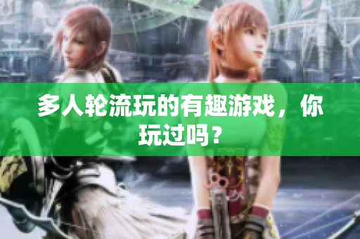 多人轮流玩的有趣游戏，你玩过吗？