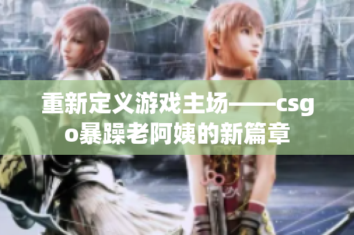 重新定义游戏主场——csgo暴躁老阿姨的新篇章