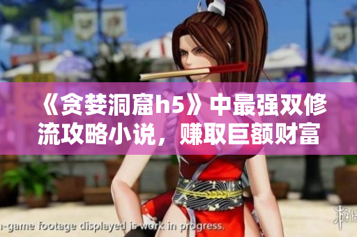 《贪婪洞窟h5》中最强双修流攻略小说，赚取巨额财富！