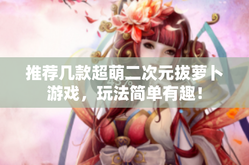 推荐几款超萌二次元拔萝卜游戏，玩法简单有趣！