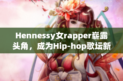 Hennessy女rapper崭露头角，成为Hip-hop歌坛新宠