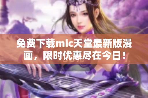 免费下载mic天堂最新版漫画，限时优惠尽在今日！