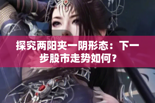 探究两阳夹一阴形态：下一步股市走势如何？