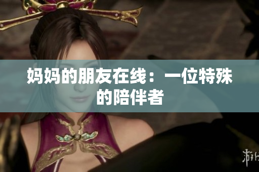 妈妈的朋友在线：一位特殊的陪伴者