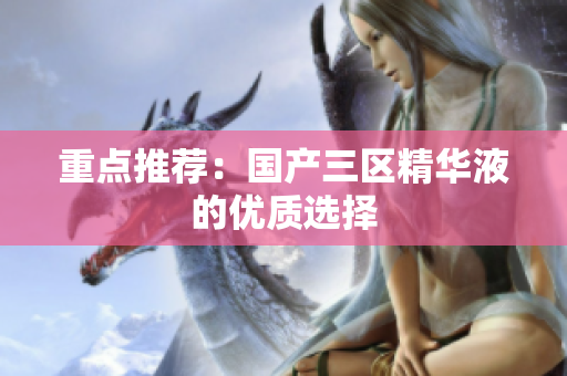 重点推荐：国产三区精华液的优质选择