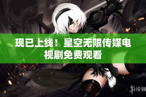 现已上线！星空无限传媒电视剧免费观看