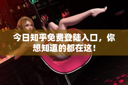 今日知乎免费登陆入口，你想知道的都在这！