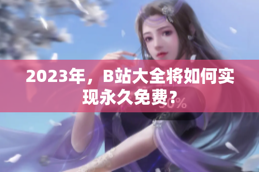 2023年，B站大全将如何实现永久免费？