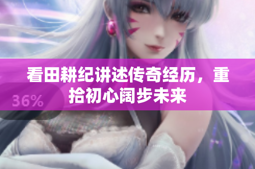 看田耕纪讲述传奇经历，重拾初心阔步未来