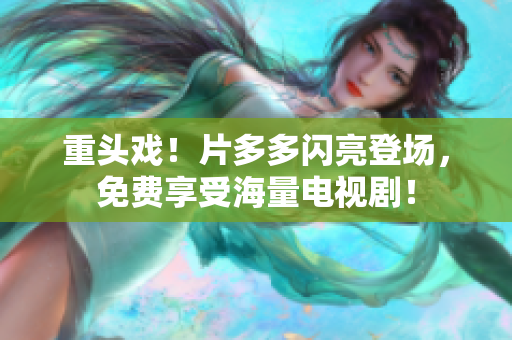 重头戏！片多多闪亮登场，免费享受海量电视剧！