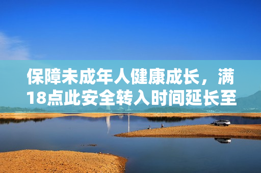 保障未成年人健康成长，满18点此安全转入时间延长至2023年！