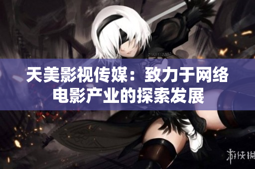 天美影视传媒：致力于网络电影产业的探索发展