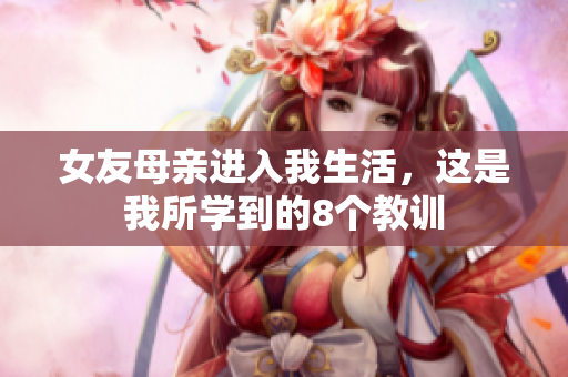女友母亲进入我生活，这是我所学到的8个教训
