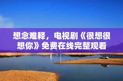 想念难释，电视剧《很想很想你》免费在线完整观看