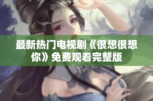 最新热门电视剧《很想很想你》免费观看完整版