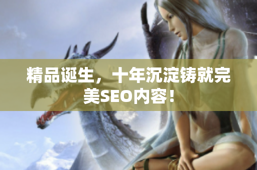 精品诞生，十年沉淀铸就完美SEO内容！