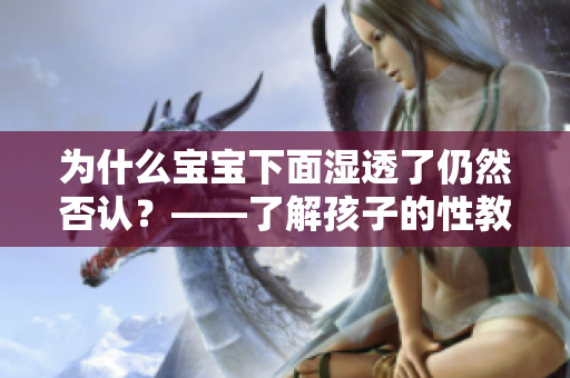 为什么宝宝下面湿透了仍然否认？——了解孩子的性教育教育对策