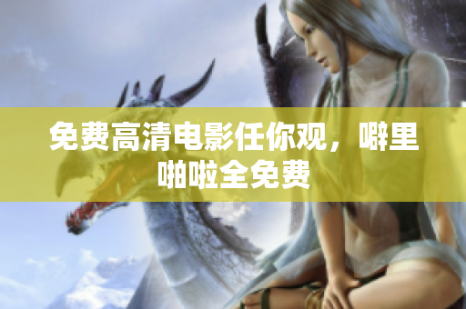 免费高清电影任你观，噼里啪啦全免费
