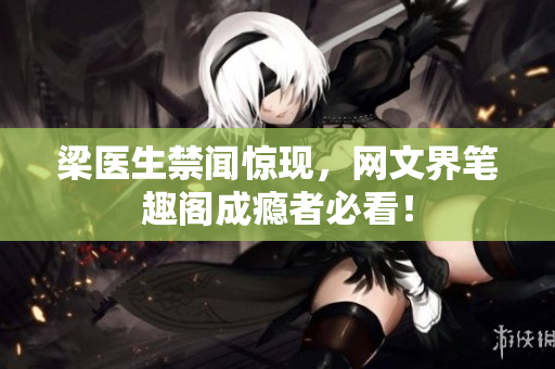 梁医生禁闻惊现，网文界笔趣阁成瘾者必看！