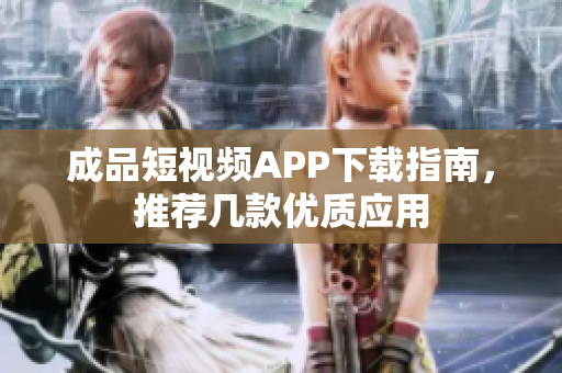 成品短视频APP下载指南，推荐几款优质应用