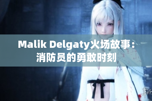 Malik Delgaty火场故事：消防员的勇敢时刻