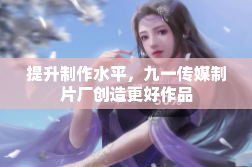 提升制作水平，九一传媒制片厂创造更好作品