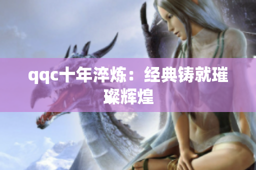qqc十年淬炼：经典铸就璀璨辉煌