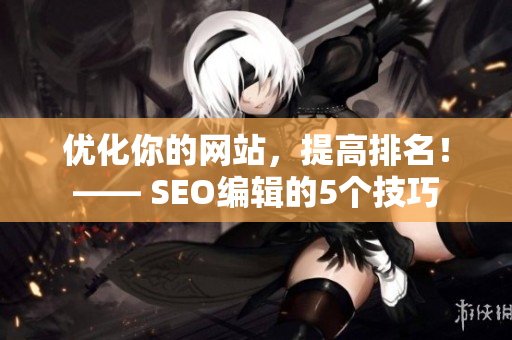 优化你的网站，提高排名！—— SEO编辑的5个技巧