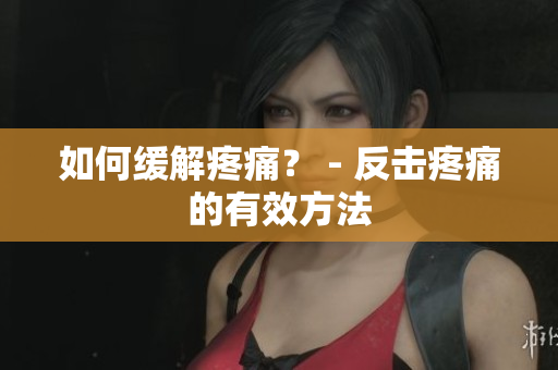 如何缓解疼痛？ - 反击疼痛的有效方法