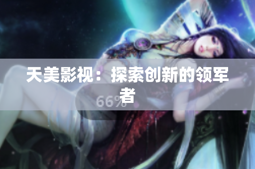 天美影视：探索创新的领军者