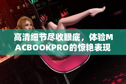 高清细节尽收眼底，体验MACBOOKPRO的惊艳表现