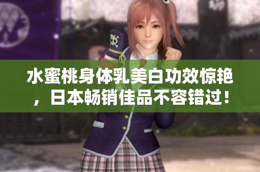 水蜜桃身体乳美白功效惊艳，日本畅销佳品不容错过！