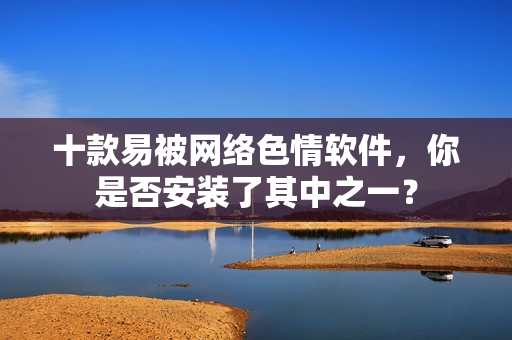 十款易被网络色情软件，你是否安装了其中之一？