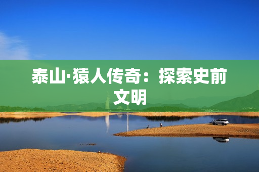 泰山·猿人传奇：探索史前文明