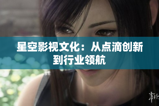 星空影视文化：从点滴创新到行业领航