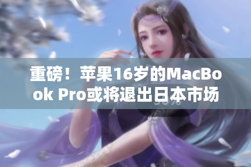 重磅！苹果16岁的MacBook Pro或将退出日本市场