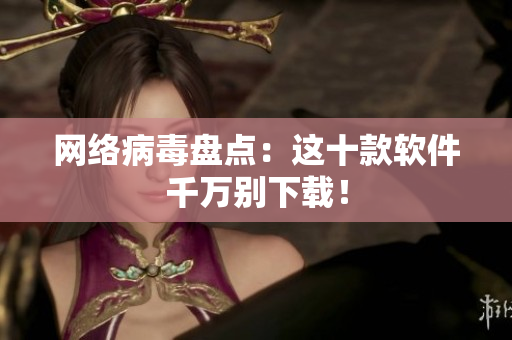 网络病毒盘点：这十款软件千万别下载！