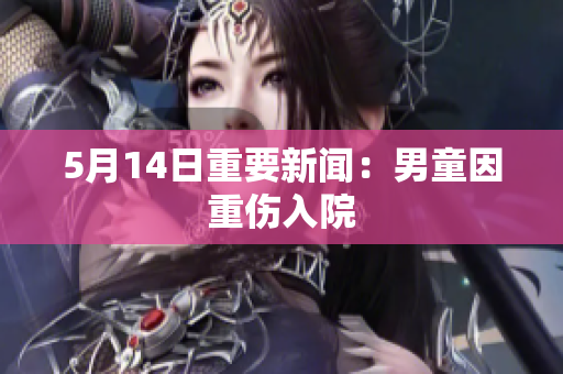 5月14日重要新闻：男童因重伤入院