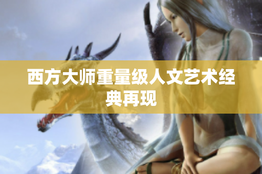西方大师重量级人文艺术经典再现