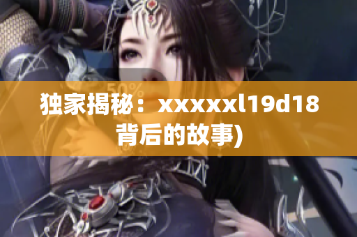 独家揭秘：xxxxxl19d18背后的故事)