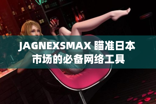 JAGNEXSMAX 瞄准日本市场的必备网络工具