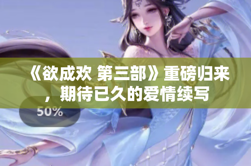 《欲成欢 第三部》重磅归来，期待已久的爱情续写
