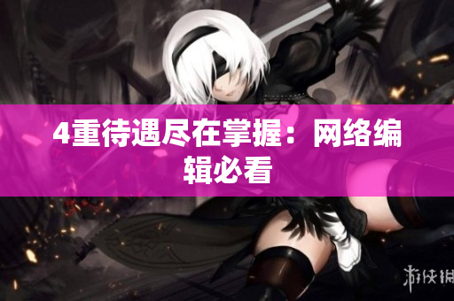 4重待遇尽在掌握：网络编辑必看