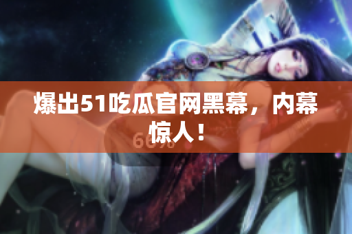 爆出51吃瓜官网黑幕，内幕惊人！