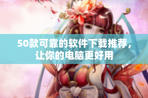 50款可靠的软件下载推荐，让你的电脑更好用