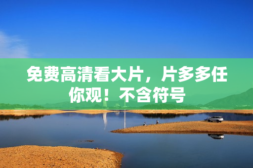 免费高清看大片，片多多任你观！不含符号