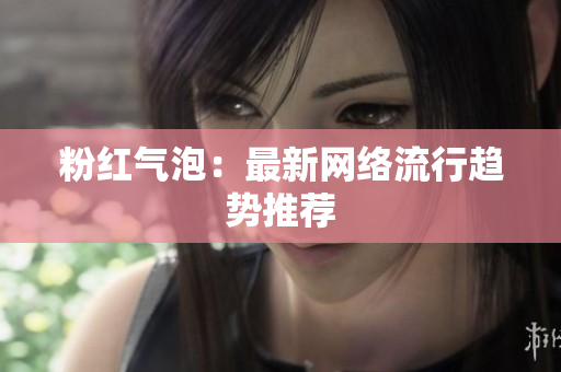 粉红气泡：最新网络流行趋势推荐