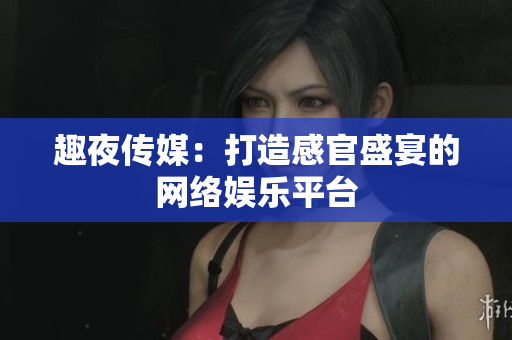 趣夜传媒：打造感官盛宴的网络娱乐平台