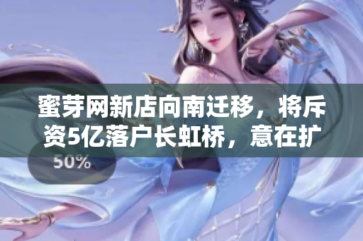 蜜芽网新店向南迁移，将斥资5亿落户长虹桥，意在扩张线下实体店业务