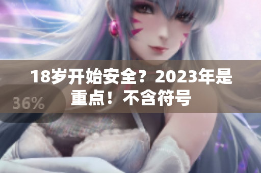 18岁开始安全？2023年是重点！不含符号